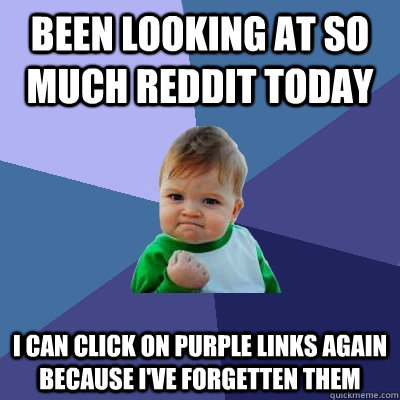 Been looking at so much reddit today i can click on purple links again because i've forgetten them  Success Kid
