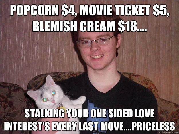 Popcorn $4, movie ticket $5, blemish cream $18.... stalking your one sided love interest's every last move....priceless  Creepy Chris