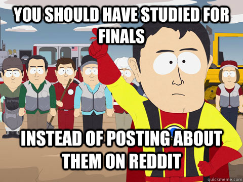 You should have studied for finals instead of posting about them on reddit - You should have studied for finals instead of posting about them on reddit  Captian Hindsight