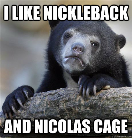 I like Nickleback and Nicolas Cage  Confession Bear