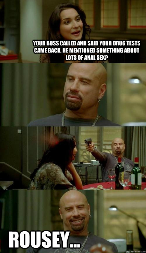 Your boss called and said your drug tests came back. He mentioned something about lots of anal sex? ROUSEY...  Skinhead John