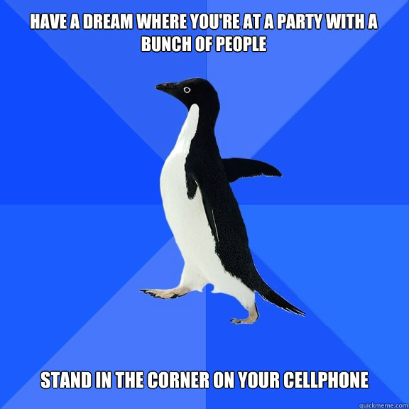 Have a dream where you're at a party with a bunch of people Stand in the corner on your cellphone  Socially Awkward Penguin