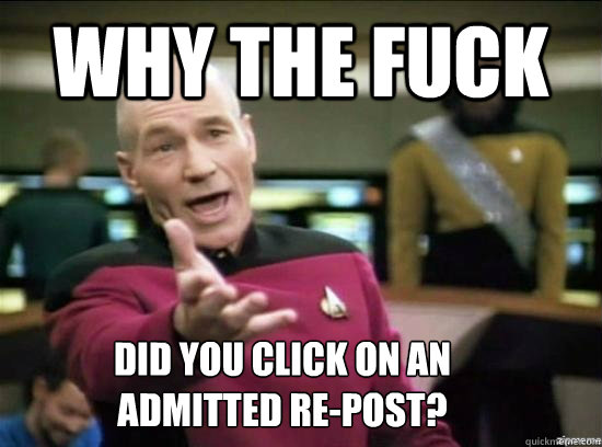 Why the fuck Did you click on an admitted re-post?   Annoyed Picard HD