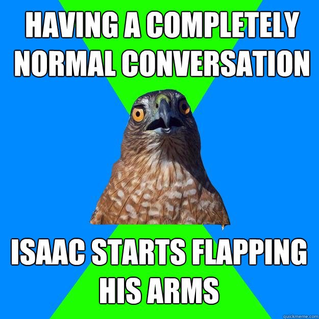 Having a completely normal conversation  isaac starts flapping his arms - Having a completely normal conversation  isaac starts flapping his arms  Hawkward