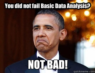 You did not fail Basic Data Analysis? NOT BAD!  Not Bad Obama