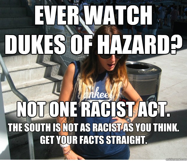 Ever watch Dukes of Hazard? the south is not as racist as you think. get your facts straight. Not one racist act.   Clueless Hipster White Girl