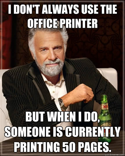 I don't always use the office printer But when I do, someone is currently printing 50 pages.  The Most Interesting Man In The World