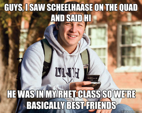 Guys, i saw scheelhaase on the quad and said hi he was in my rhet class so we're basically best friends  College Freshman