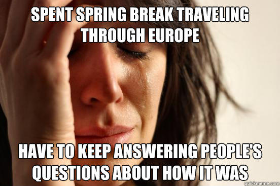 Spent spring break traveling through Europe have to keep answering people's questions about how it was  First World Problems