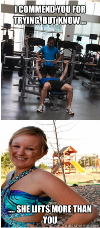 I commend you for trying, but know.... .... She lifts more than you  Lifting meme