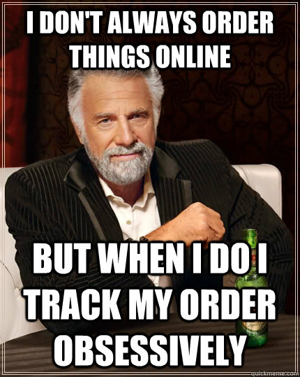 I don't always order things online but when I do I track my order obsessively  The Most Interesting Man In The World
