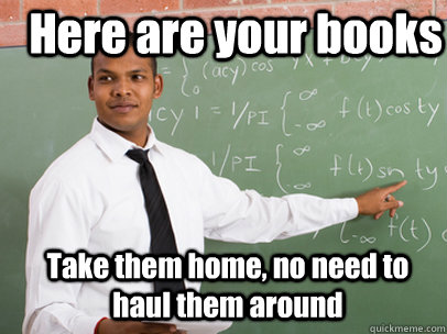 Here are your books Take them home, no need to haul them around  Good Guy Teacher
