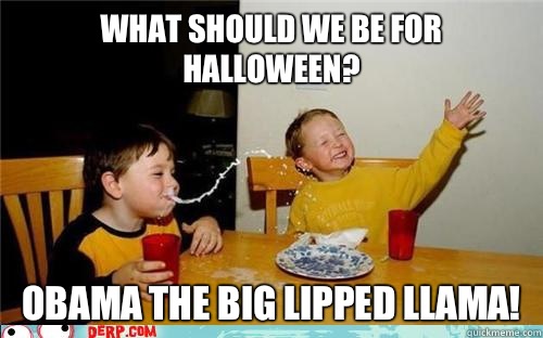 What should we be for halloween? Obama the big lipped llama!  yo mama is so fat