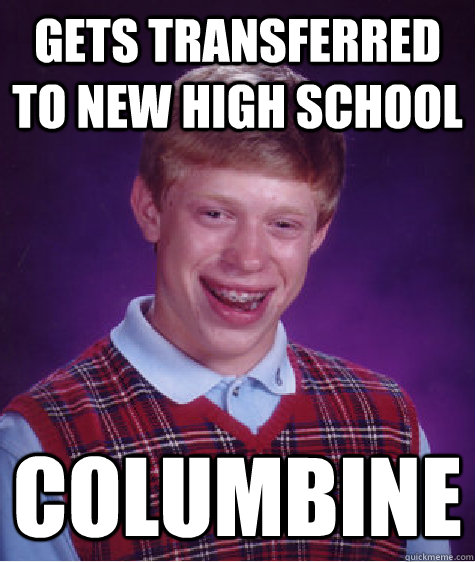 Gets transferred to new high school  Columbine  Bad Luck Brian