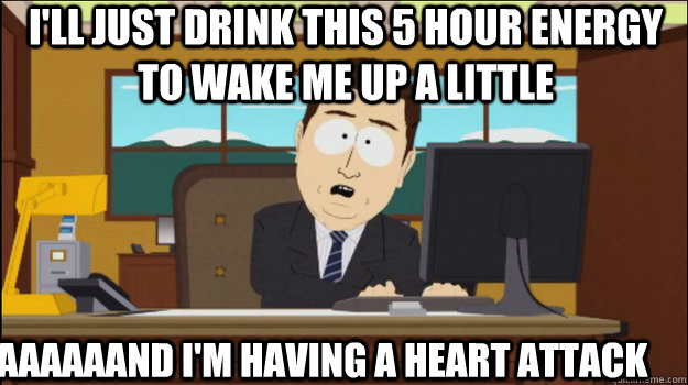 I'll just drink this 5 hour energy to wake me up a little aaaaaand I'm having a heart attack - I'll just drink this 5 hour energy to wake me up a little aaaaaand I'm having a heart attack  Annnd Its gone