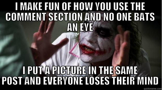 I MAKE FUN OF HOW YOU USE THE COMMENT SECTION AND NO ONE BATS AN EYE I PUT A PICTURE IN THE SAME POST AND EVERYONE LOSES THEIR MIND Joker Mind Loss