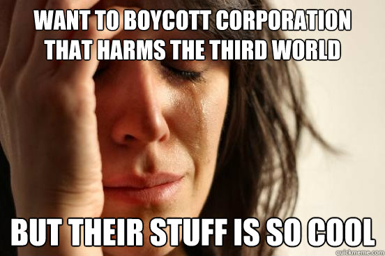 want to boycott corporation that harms the third world but their stuff is so cool  First World Problems