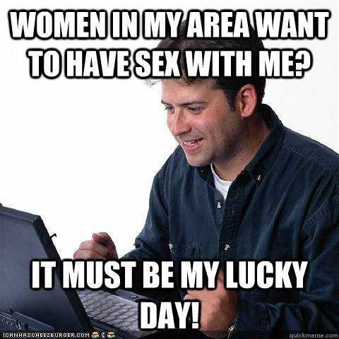 women in my area want to have sex with me? it must be my lucky day!  Net noob