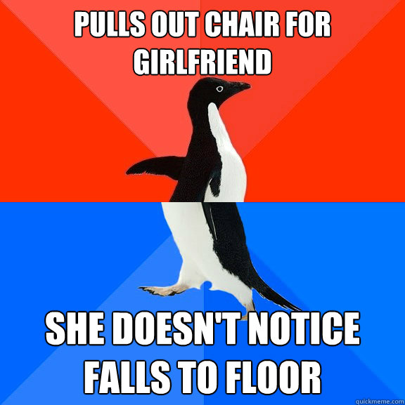 Pulls out chair for girlfriend  She doesn't notice 
falls to floor  Socially Awesome Awkward Penguin