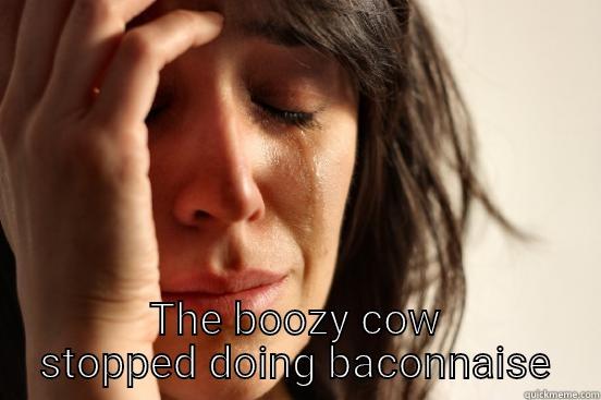  THE BOOZY COW STOPPED DOING BACONNAISE First World Problems