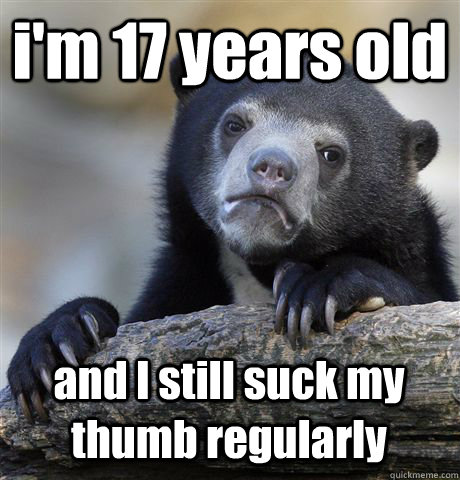 i'm 17 years old and I still suck my thumb regularly   Confession Bear