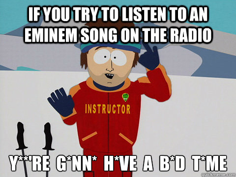 If you try to listen to an Eminem song on the radio y**'re  g*nn*  h*ve  a  b*d  t*me  Youre gonna have a bad time