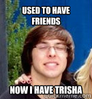Used to have friends Now i have trisha  