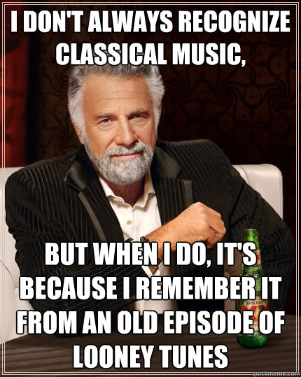 I don't always recognize classical music, But when I do, it's because I remember it from an old episode of Looney Tunes  The Most Interesting Man In The World