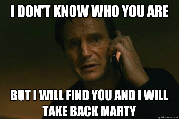 I don't Know who you are but i will find you and i will take back Marty  Liam Neeson Taken