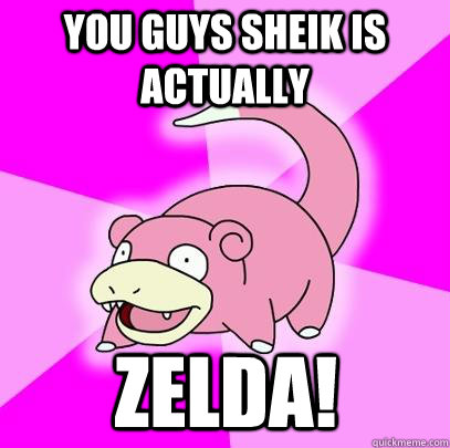 YOU guys sheik is actually zelda! - YOU guys sheik is actually zelda!  Slowpoke