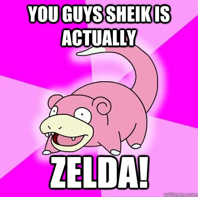 YOU guys sheik is actually zelda!  Slowpoke