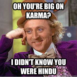 Oh you're big on karma? i didn't know you were hindu  Condescending Wonka