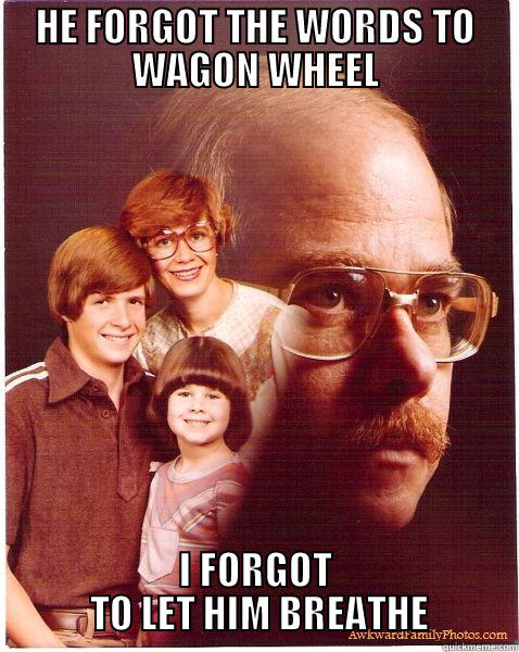 Vengeance Dad - HE FORGOT THE WORDS TO WAGON WHEEL I FORGOT    TO LET HIM BREATHE   Vengeance Dad