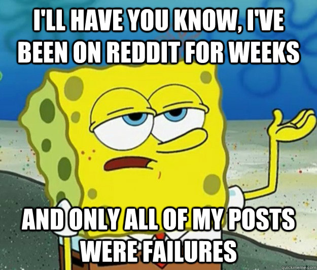 I'll have you know, I've been on reddit for weeks and only all of my posts were failures - I'll have you know, I've been on reddit for weeks and only all of my posts were failures  Tough Spongebob