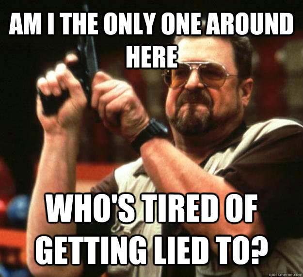 AM I THE ONLY ONE AROUND HERE Who's tired of getting lied to?  Angry Walter