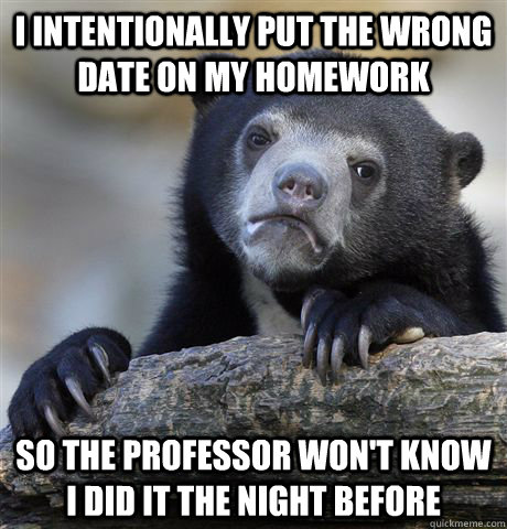 I intentionally put the wrong date on my homework  so the professor won't know i did it the night before  Confession Bear