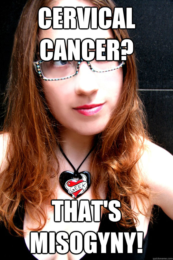 Cervical cancer? That's misogyny!  Scumbag Feminist