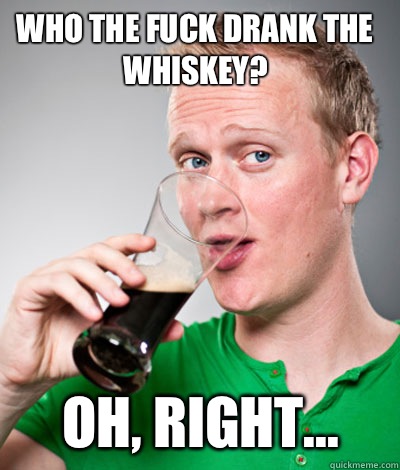 Who the fuck drank the whiskey? Oh, right... - Who the fuck drank the whiskey? Oh, right...  Extremely Irish guy