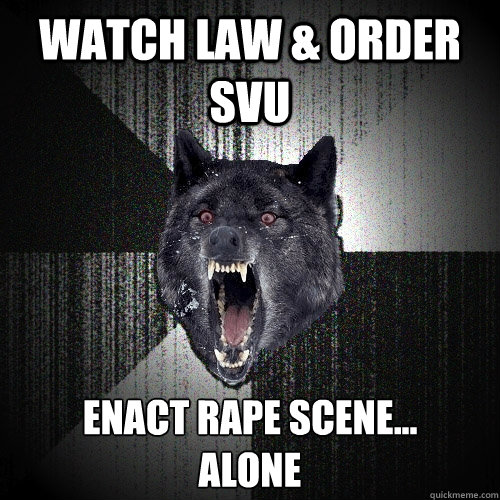 Watch Law & Order SVU enact rape scene...
alone  Insanity Wolf