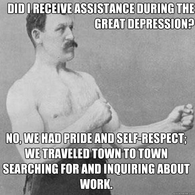 Did i receive assistance during the great depression? No, we had pride and self-respect; we traveled town to town searching for and inquiring about work.  overly manly man