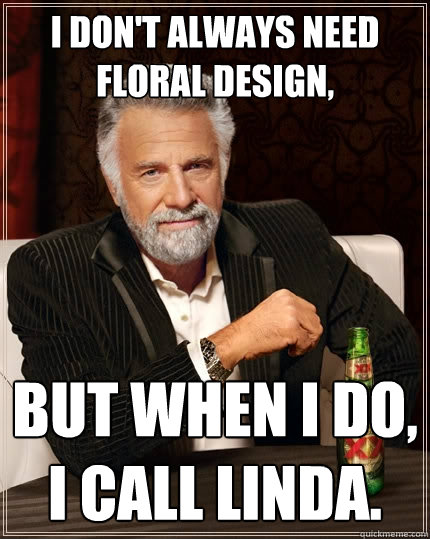 I don't always need floral design, but when I do, I call Linda.  The Most Interesting Man In The World