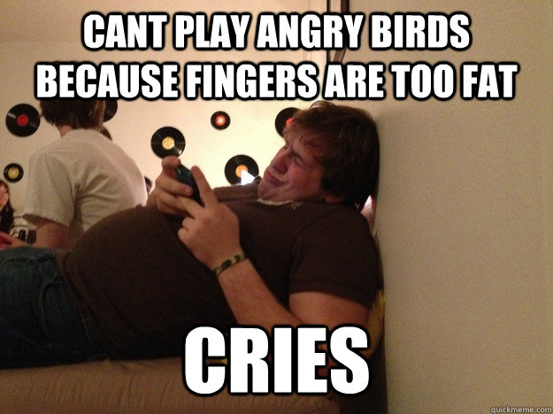 Cant play angry birds because fingers are too fat cries  
