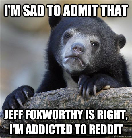 I'm sad to admit that Jeff Foxworthy is right, I'm addicted to reddit  Confession Bear