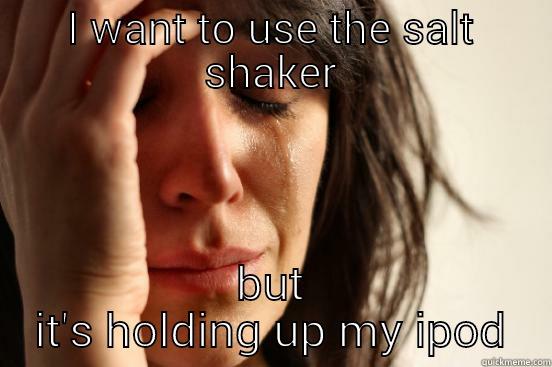 I WANT TO USE THE SALT SHAKER BUT IT'S HOLDING UP MY IPOD First World Problems