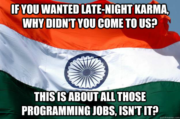 If you wanted late-night karma, why didn't you come to us? this is about all those programming jobs, isn't it?  India