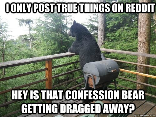 I only post true things on reddit hey is that confession bear getting dragged away?  