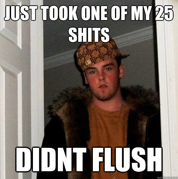 Just took one of my 25 shits didnt flush  Scumbag Steve