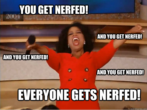 You get nerfed! everyone gets nerfed! and you get nerfed! and you get nerfed! and you get nerfed!  oprah you get a car