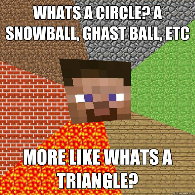 Whats a circle? a snowball, ghast ball, etc More like whats a triangle?  Minecraft