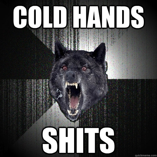 cold hands shits  Insanity Wolf